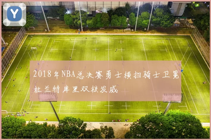 2018年NBA总决赛勇士横扫骑士卫冕杜兰特库里双核发威