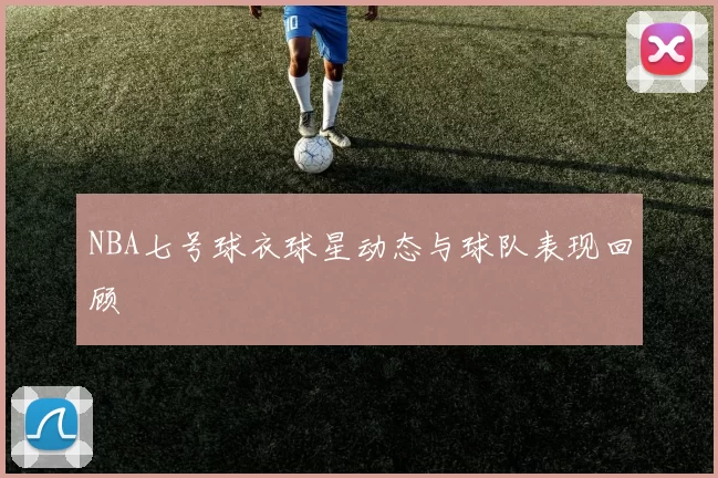 NBA七号球衣球星动态与球队表现回顾