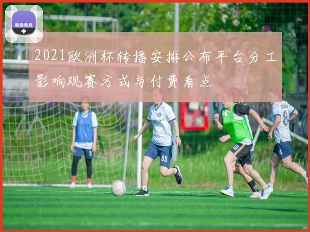 2021欧洲杯转播安排公布平台分工影响观赛方式与付费看点