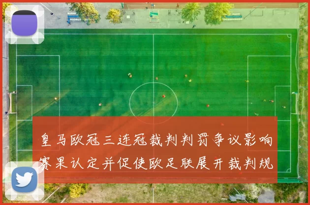 皇马欧冠三连冠裁判判罚争议影响赛果认定并促使欧足联展开裁判规则审查