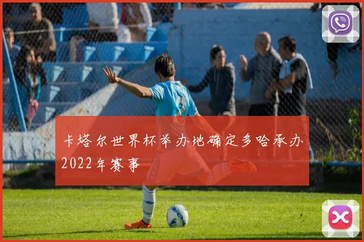 卡塔尔世界杯举办地确定多哈承办2022年赛事