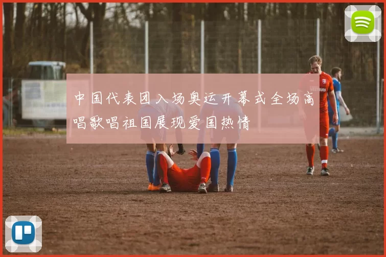 中国代表团入场奥运开幕式全场高唱歌唱祖国展现爱国热情