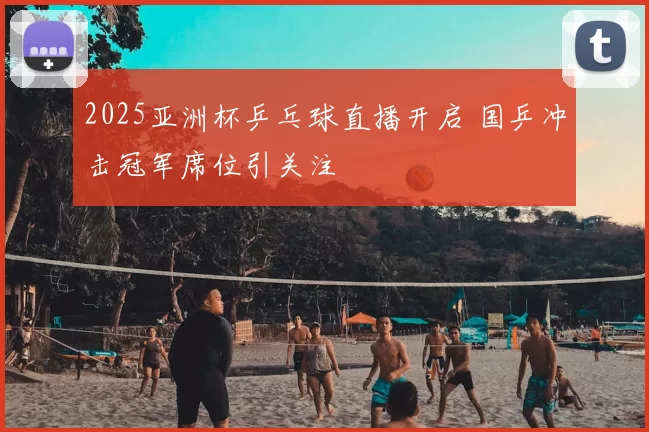 2025亚洲杯乒乓球直播开启 国乒冲击冠军席位引关注