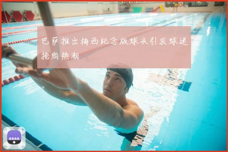 巴萨推出梅西纪念版球衣引发球迷抢购热潮