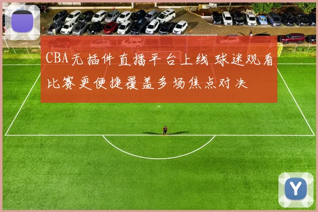 CBA无插件直播平台上线 球迷观看比赛更便捷覆盖多场焦点对决