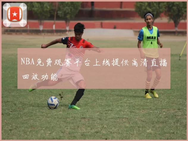 NBA免费观赛平台上线提供高清直播回放功能