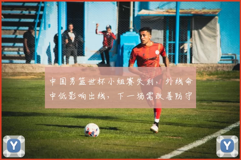 中国男篮世杯小组赛失利，外线命中低影响出线，下一场需改善防守与进攻