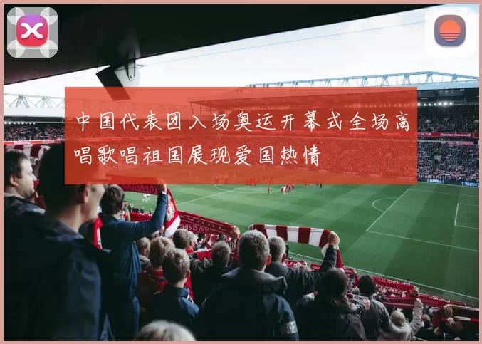 中国代表团入场奥运开幕式全场高唱歌唱祖国展现爱国热情