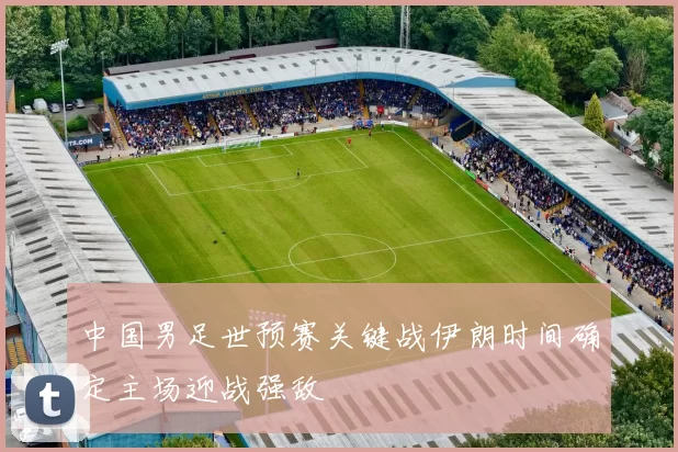 中国男足世预赛关键战伊朗时间确定主场迎战强敌