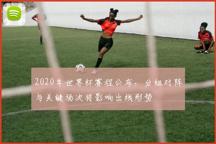 2020年世界杯赛程公布，分组对阵与关键场次将影响出线形势