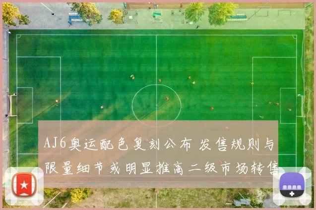 AJ6奥运配色复刻公布 发售规则与限量细节或明显推高二级市场转售价格