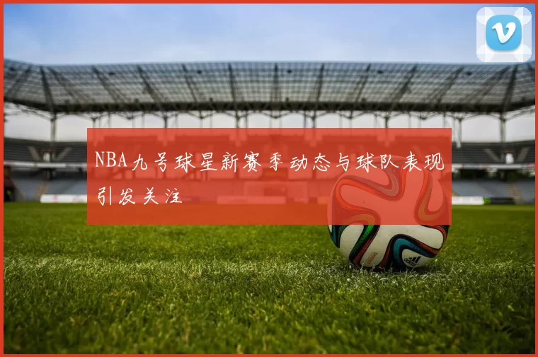NBA九号球星新赛季动态与球队表现引发关注
