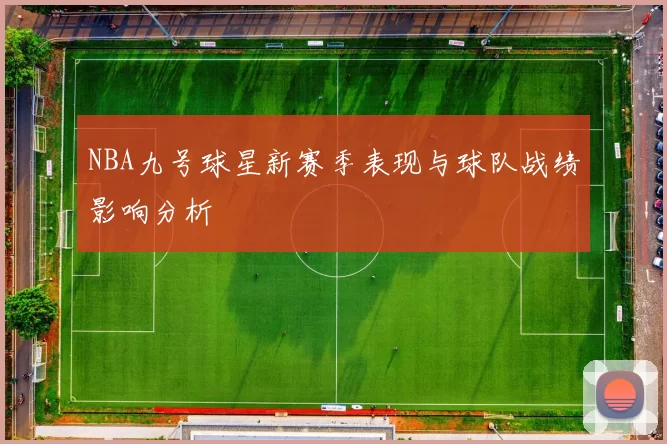 NBA九号球星新赛季表现与球队战绩影响分析