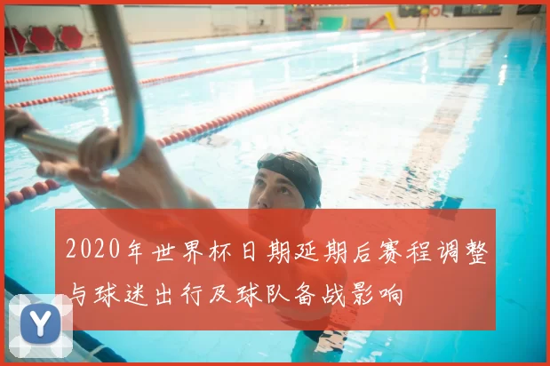 2020年世界杯日期延期后赛程调整与球迷出行及球队备战影响