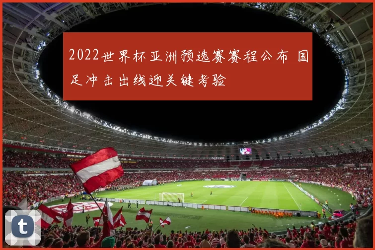 2022世界杯亚洲预选赛赛程公布 国足冲击出线迎关键考验